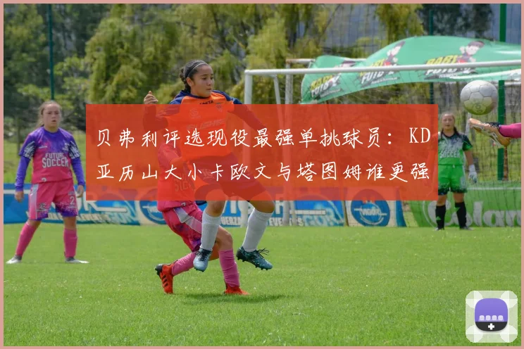 贝弗利评选现役最强单挑球员：KD亚历山大小卡欧文与塔图姆谁更强