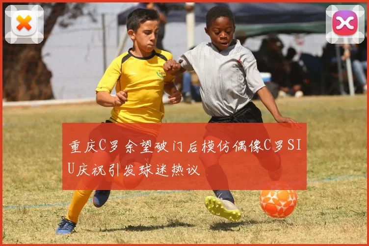 重庆C罗余望破门后模仿偶像C罗SIU庆祝引发球迷热议