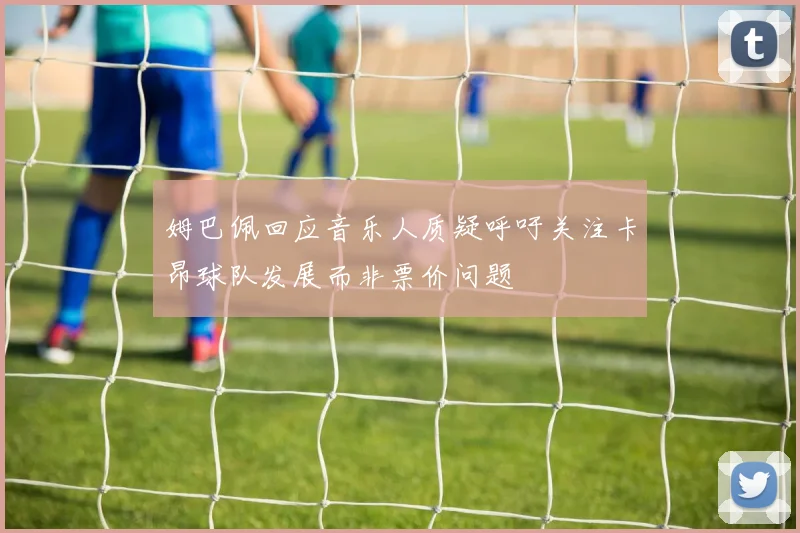 姆巴佩回应音乐人质疑呼吁关注卡昂球队发展而非票价问题