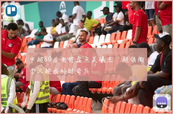中超80后老将盘点吴曦王燊超领衔于汉超成补时奇兵