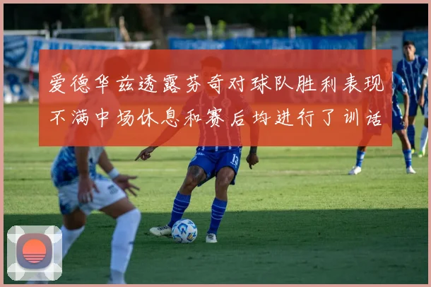 爱德华兹透露芬奇对球队胜利表现不满中场休息和赛后均进行了训话