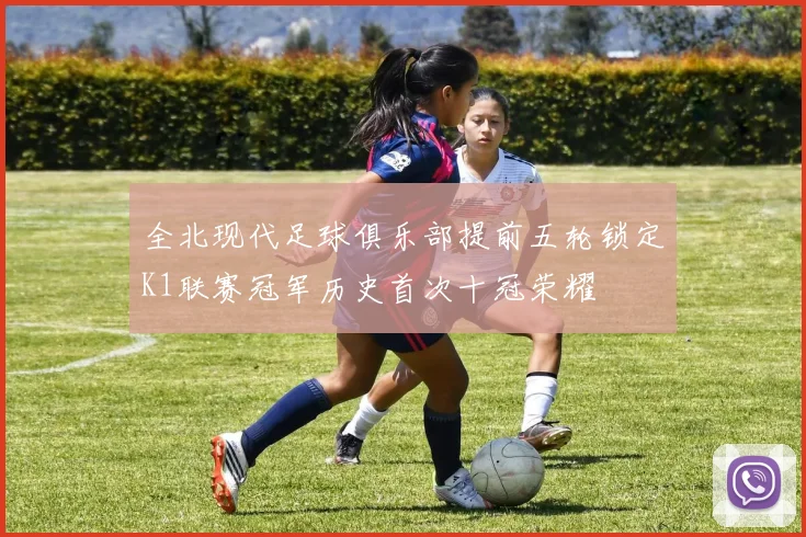全北现代足球俱乐部提前五轮锁定K1联赛冠军历史首次十冠荣耀