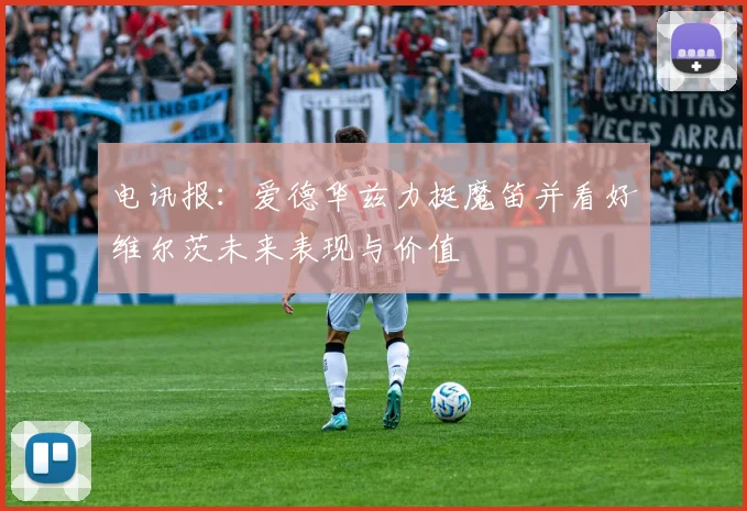 电讯报：爱德华兹力挺魔笛并看好维尔茨未来表现与价值