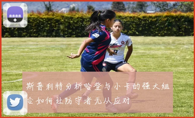 斯普利特分析哈登与小卡的强大组合如何让防守者无从应对