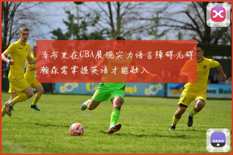 马布里在CBA展现实力语言障碍无碍瀚森需掌握英语才能融入