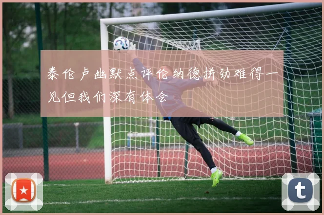 泰伦卢幽默点评伦纳德拼劲难得一见但我们深有体会