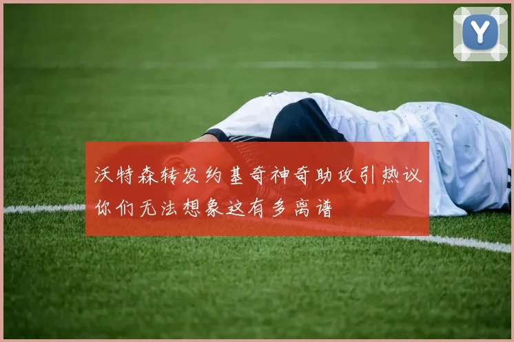 沃特森转发约基奇神奇助攻引热议你们无法想象这有多离谱