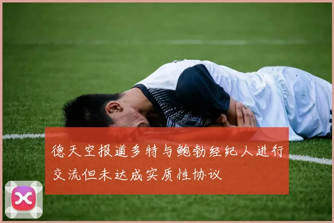 德天空报道多特与鲍勃经纪人进行交流但未达成实质性协议