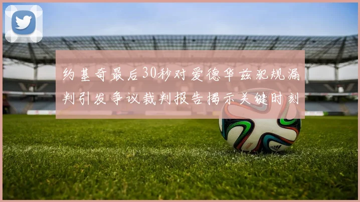 约基奇最后30秒对爱德华兹犯规漏判引发争议裁判报告揭示关键时刻失误