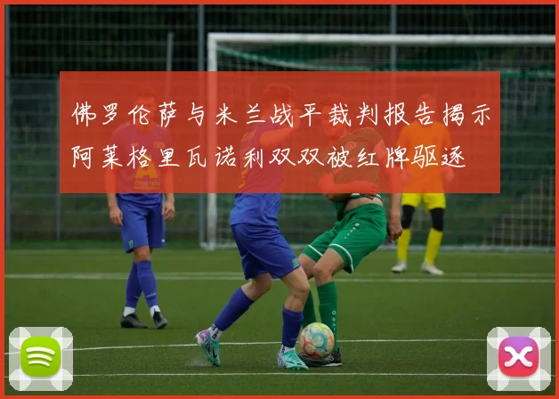 佛罗伦萨与米兰战平裁判报告揭示阿莱格里瓦诺利双双被红牌驱逐