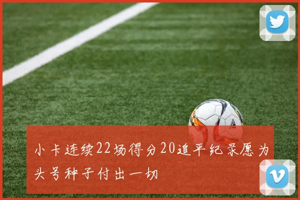小卡连续22场得分20追平纪录愿为头号种子付出一切