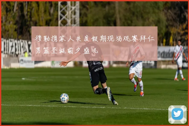 穆勒携家人共度假期现场观赛拜仁男篮圣诞前夕盛况