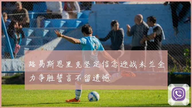 路易斯恩里克坚定信念迎战米兰全力争胜誓言不留遗憾