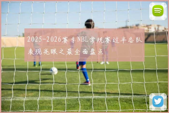 2025-2026赛季NBL常规赛过半各队表现亮眼之最全面盘点