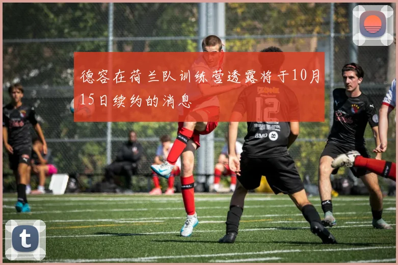 德容在荷兰队训练营透露将于10月15日续约的消息