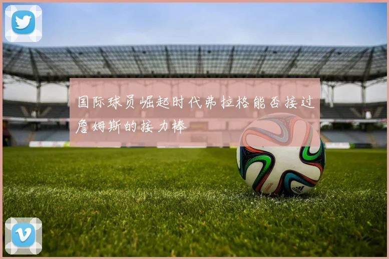 国际球员崛起时代弗拉格能否接过詹姆斯的接力棒