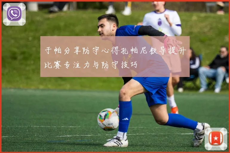 于帕分享防守心得孔帕尼教导提升比赛专注力与防守技巧
