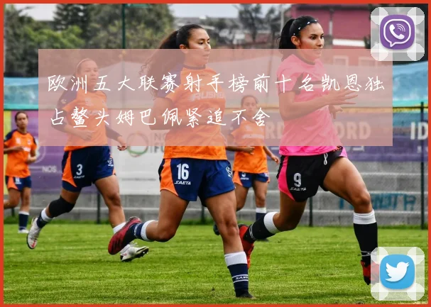 欧洲五大联赛射手榜前十名凯恩独占鳌头姆巴佩紧追不舍