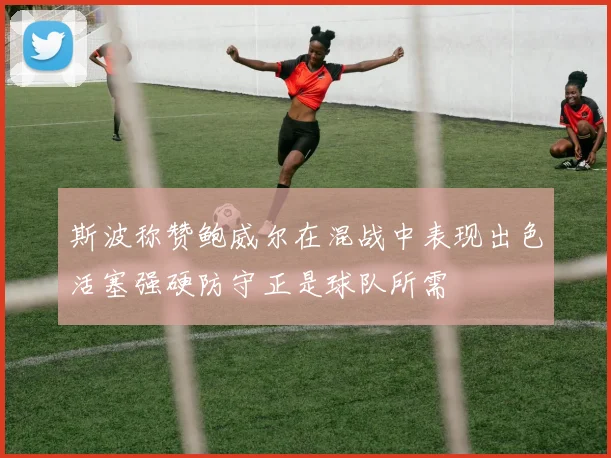 斯波称赞鲍威尔在混战中表现出色活塞强硬防守正是球队所需