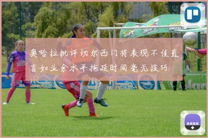 奥哈拉批评切尔西门将表现不佳直言如业余水平拖延时间毫无技巧
