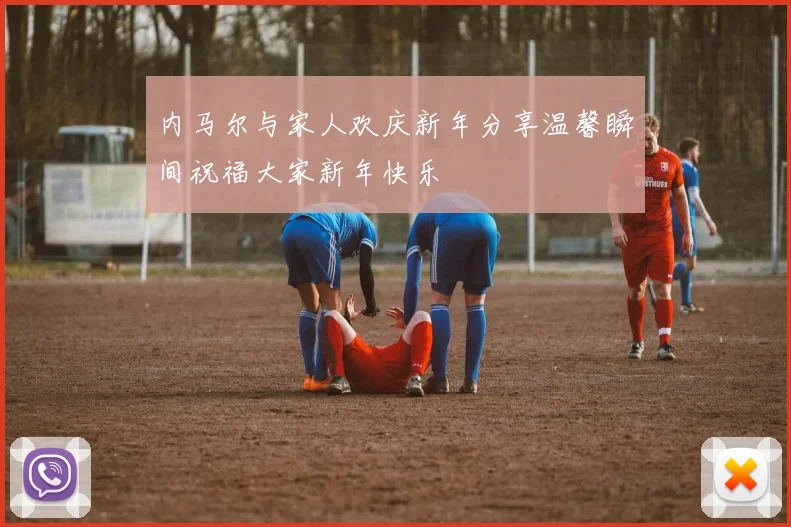 内马尔与家人欢庆新年分享温馨瞬间祝福大家新年快乐