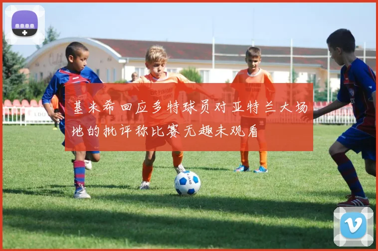 基米希回应多特球员对亚特兰大场地的批评称比赛无趣未观看