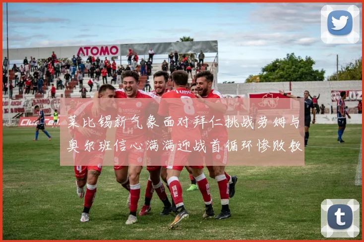 莱比锡新气象面对拜仁挑战劳姆与奥尔班信心满满迎战首循环惨败教训