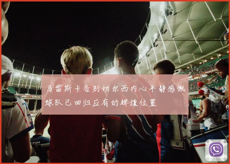 马雷斯卡告别切尔西内心平静感慨球队已回归应有的辉煌位置