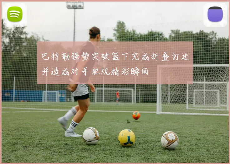 巴特勒强势突破篮下完成折叠打进并造成对手犯规精彩瞬间
