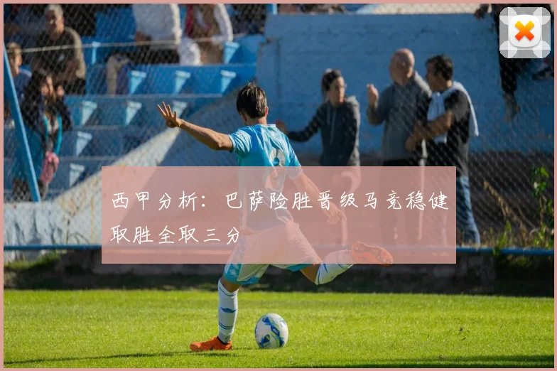 西甲分析：巴萨险胜晋级马竞稳健取胜全取三分
