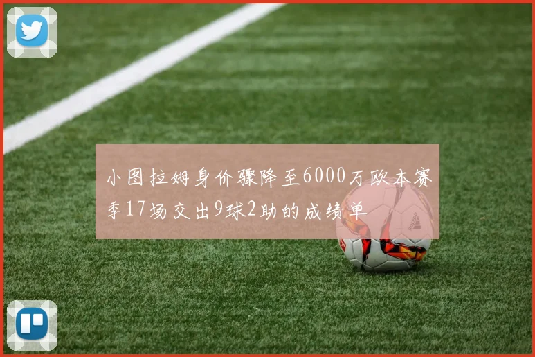 小图拉姆身价骤降至6000万欧本赛季17场交出9球2助的成绩单