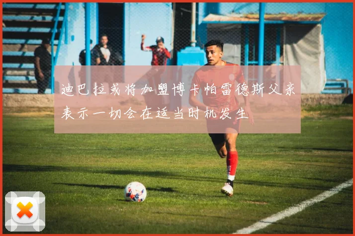 迪巴拉或将加盟博卡帕雷德斯父亲表示一切会在适当时机发生
