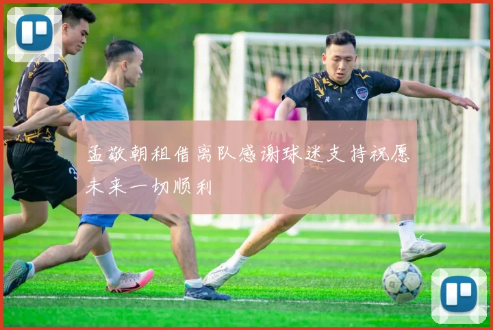 孟敬朝租借离队感谢球迷支持祝愿未来一切顺利