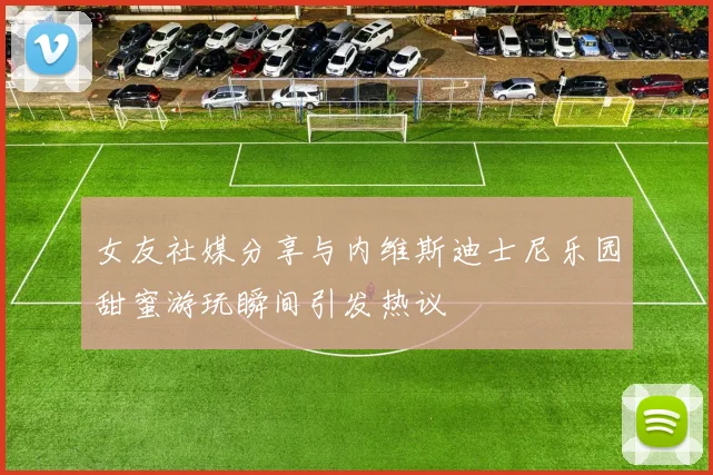 女友社媒分享与内维斯迪士尼乐园甜蜜游玩瞬间引发热议