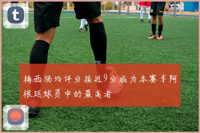 梅西场均评分接近9分成为本赛季阿根廷球员中的最高者