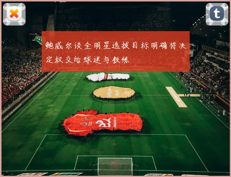 鲍威尔谈全明星选拔目标明确将决定权交给球迷与教练