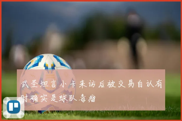 武圣坦言小卡来访后被交易自认有时确实是球队毒瘤