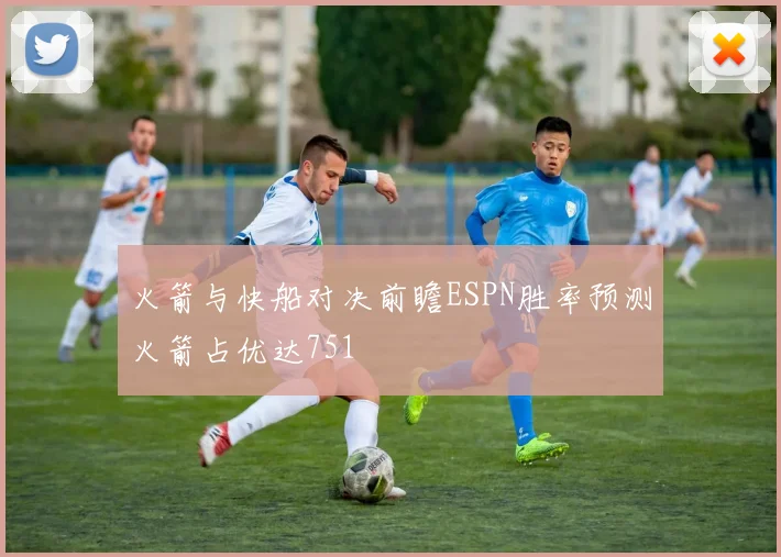 火箭与快船对决前瞻ESPN胜率预测火箭占优达751