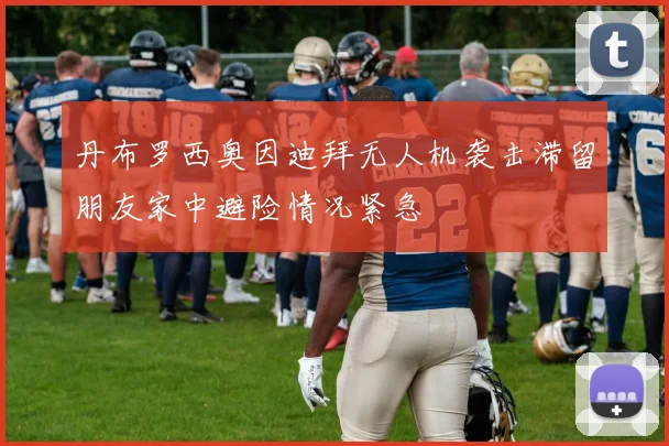 丹布罗西奥因迪拜无人机袭击滞留朋友家中避险情况紧急