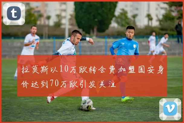 拉莫斯以10万欧转会费加盟国安身价达到70万欧引发关注