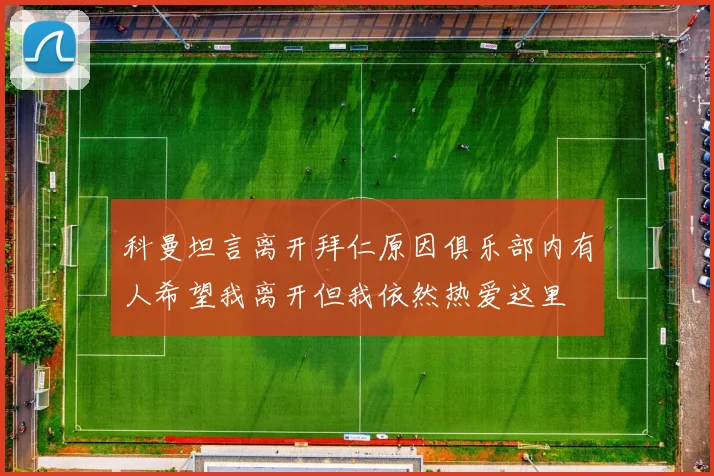 科曼坦言离开拜仁原因俱乐部内有人希望我离开但我依然热爱这里