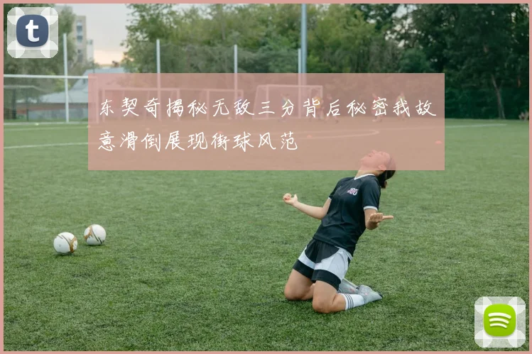 东契奇揭秘无敌三分背后秘密我故意滑倒展现街球风范