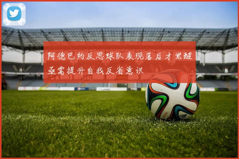 阿德巴约反思球队表现落后才觉醒亟需提升自我反省意识