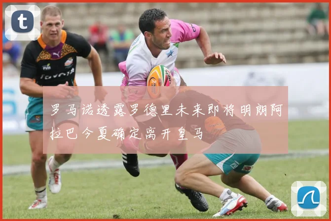 罗马诺透露罗德里未来即将明朗阿拉巴今夏确定离开皇马