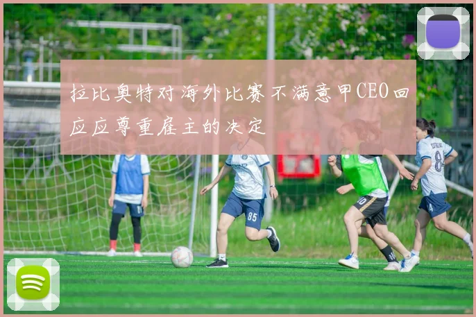 拉比奥特对海外比赛不满意甲CEO回应应尊重雇主的决定