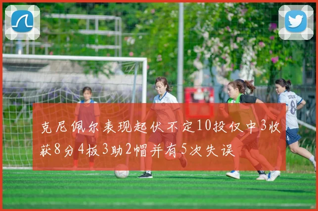 克尼佩尔表现起伏不定10投仅中3收获8分4板3助2帽并有5次失误