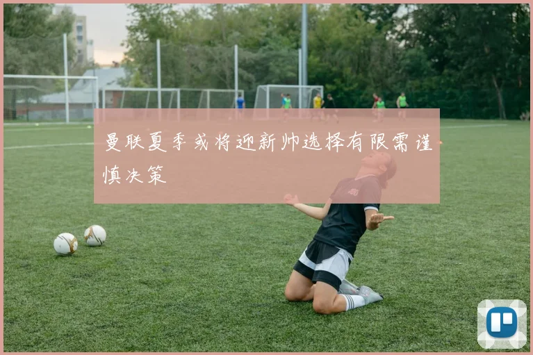曼联夏季或将迎新帅选择有限需谨慎决策