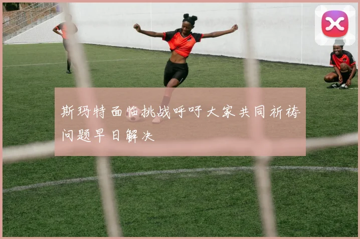 斯玛特面临挑战呼吁大家共同祈祷问题早日解决