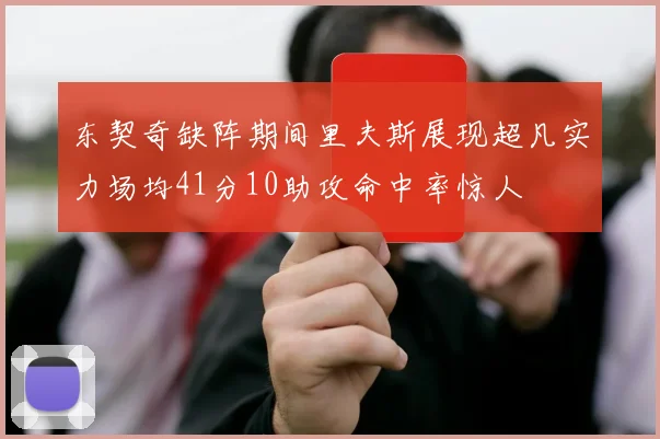 东契奇缺阵期间里夫斯展现超凡实力场均41分10助攻命中率惊人