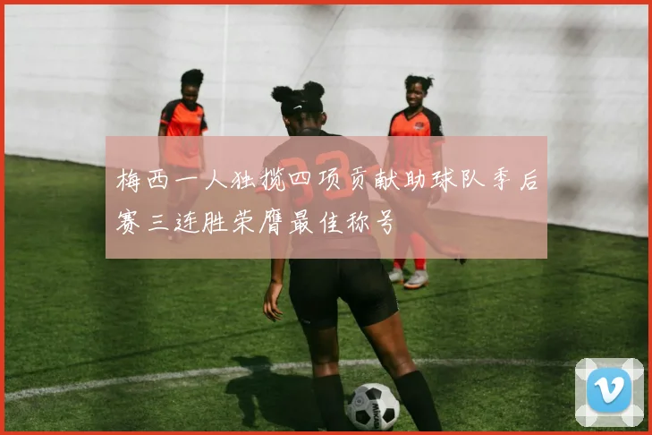 梅西一人独揽四项贡献助球队季后赛三连胜荣膺最佳称号